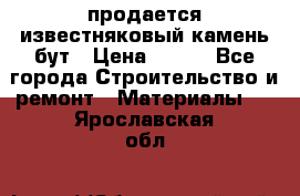 продается известняковый камень,бут › Цена ­ 150 - Все города Строительство и ремонт » Материалы   . Ярославская обл.